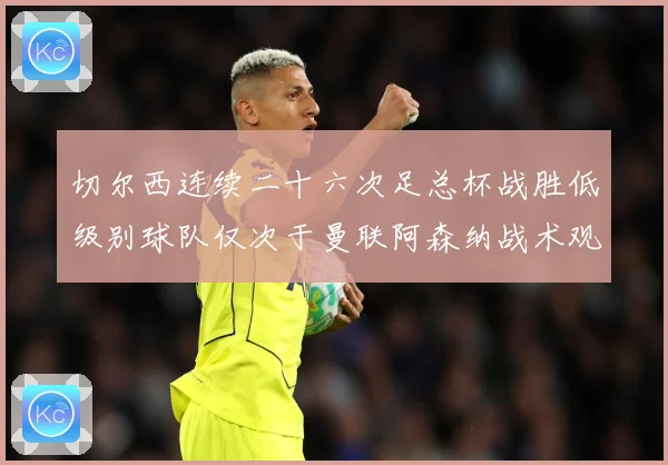 切尔西连续二十六次足总杯战胜低级别球队仅次于曼联阿森纳战术观察：最新赛事动态与深度分析