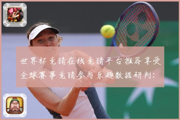 世界杯竞猜在线竞猜平台推荐享受全球赛事竞猜参与乐趣数据研判：最新赛事动态与深度分析