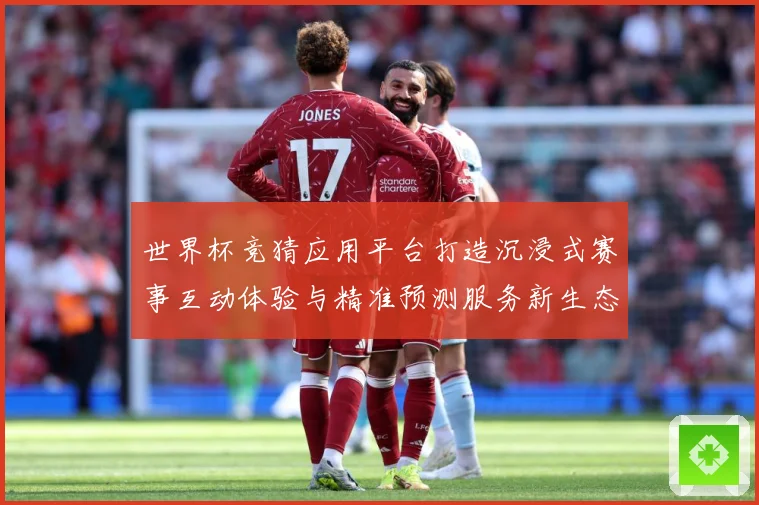 世界杯竞猜应用平台打造沉浸式赛事互动体验与精准预测服务新生态数据研判：最新赛事动态与深度分析
