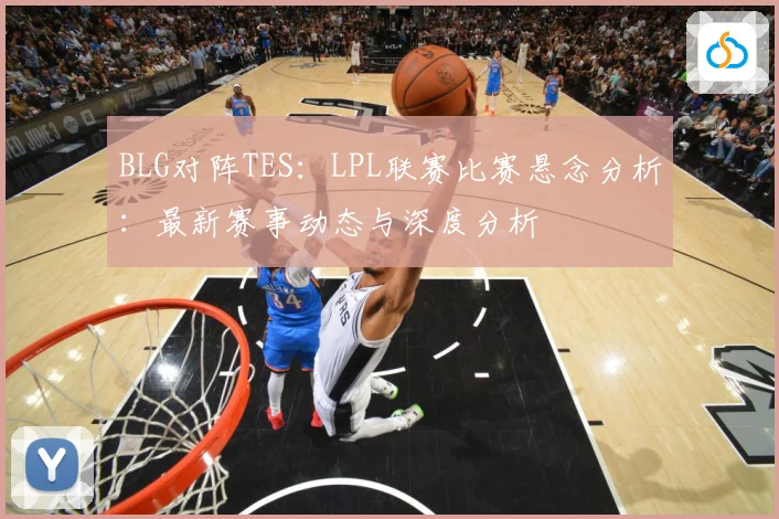 BLG对阵TES：LPL联赛比赛悬念分析：最新赛事动态与深度分析