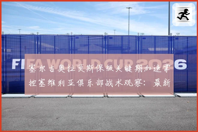 塞尔吉奥拉莫斯保级关键期加速掌控塞维利亚俱乐部战术观察：最新赛事动态与深度分析
