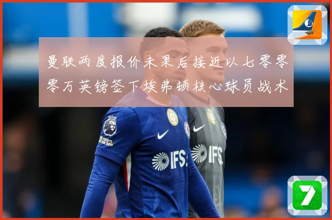 曼联两度报价未果后接近以七零零零万英镑签下埃弗顿核心球员战术观察：最新赛事动态与深度分析