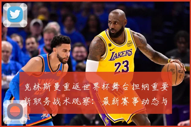 克林斯曼重返世界杯舞台担纲重要新职务战术观察：最新赛事动态与深度分析