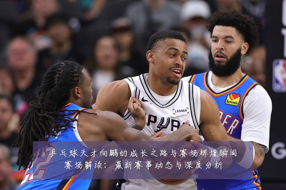 乒乓球天才向鹏的成长之路与赛场辉煌瞬间赛场解读:最新赛事动态与深度分析