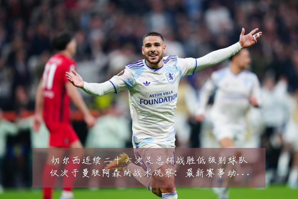 切尔西连续二十六次足总杯战胜低级别球队仅次于曼联阿森纳战术观察:最新赛事动态与深度分析