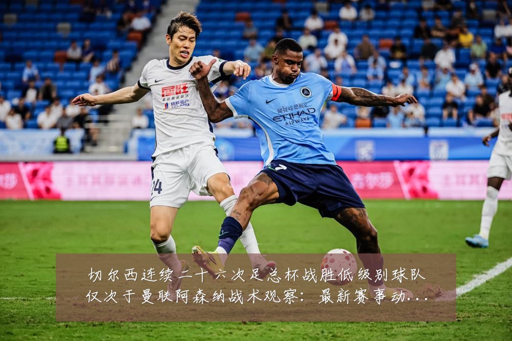 切尔西连续二十六次足总杯战胜低级别球队仅次于曼联阿森纳战术观察:最新赛事动态与深度分析