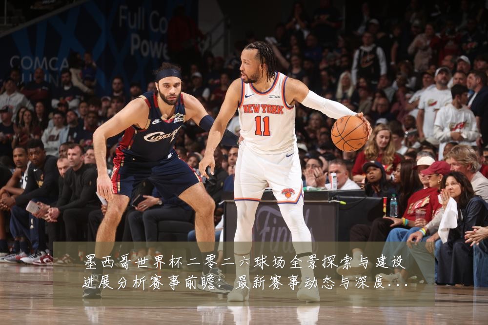 墨西哥世界杯二零二六球场全景探索与建设进展分析赛事前瞻:最新赛事动态与深度分析
