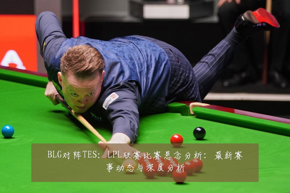BLG对阵TES:LPL联赛比赛悬念分析:最新赛事动态与深度分析