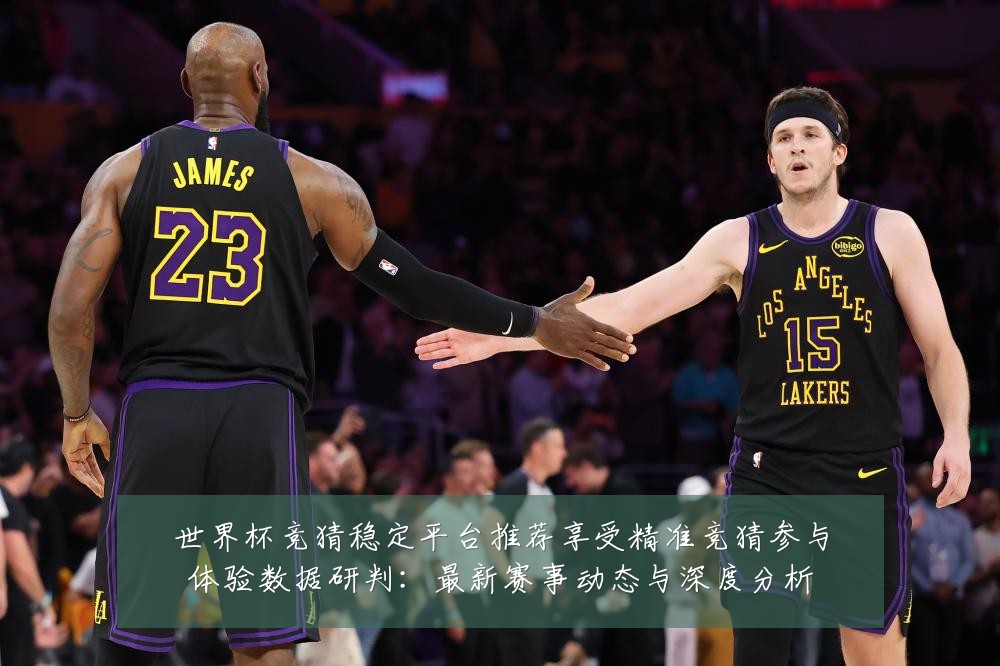 世界杯竞猜稳定平台推荐享受精准竞猜参与体验数据研判:最新赛事动态与深度分析