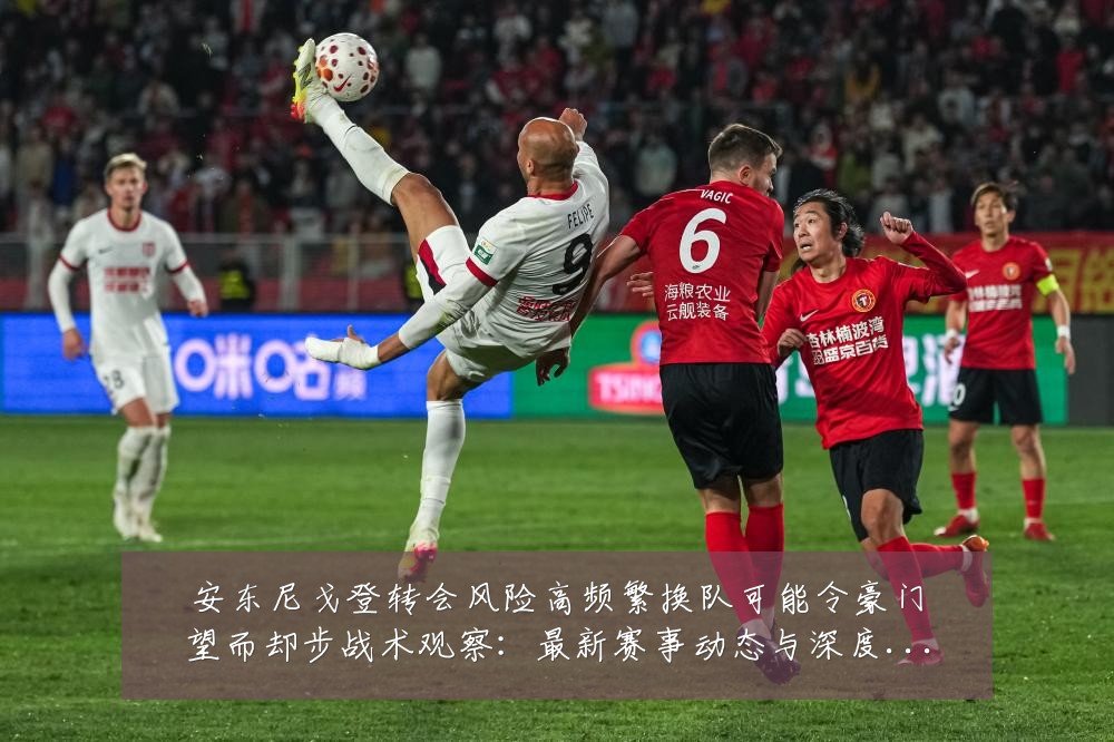 安东尼戈登转会风险高频繁换队可能令豪门望而却步战术观察:最新赛事动态与深度分析