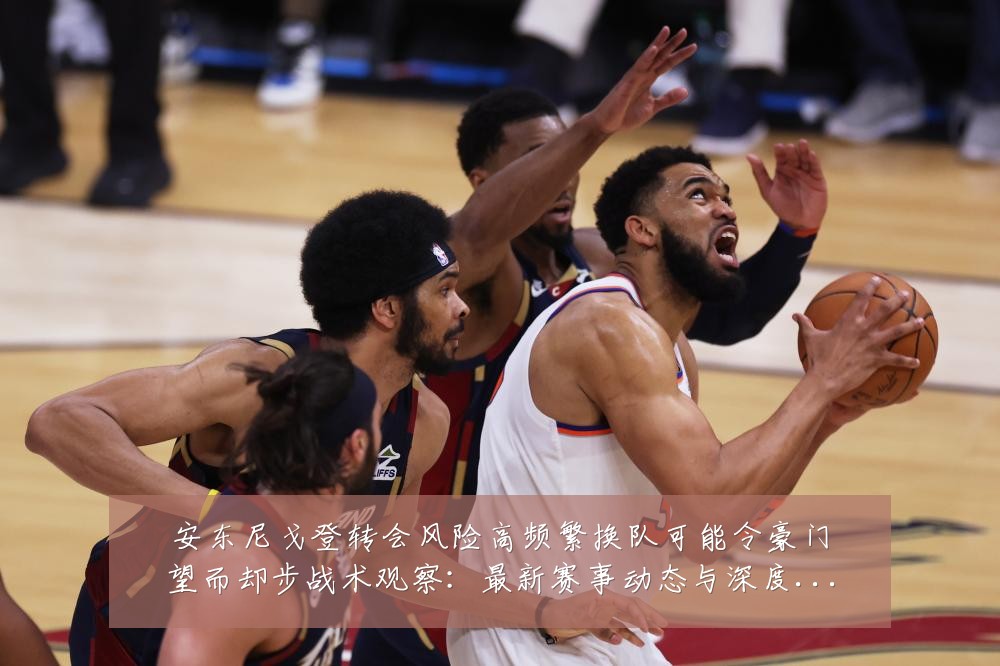 安东尼戈登转会风险高频繁换队可能令豪门望而却步战术观察:最新赛事动态与深度分析