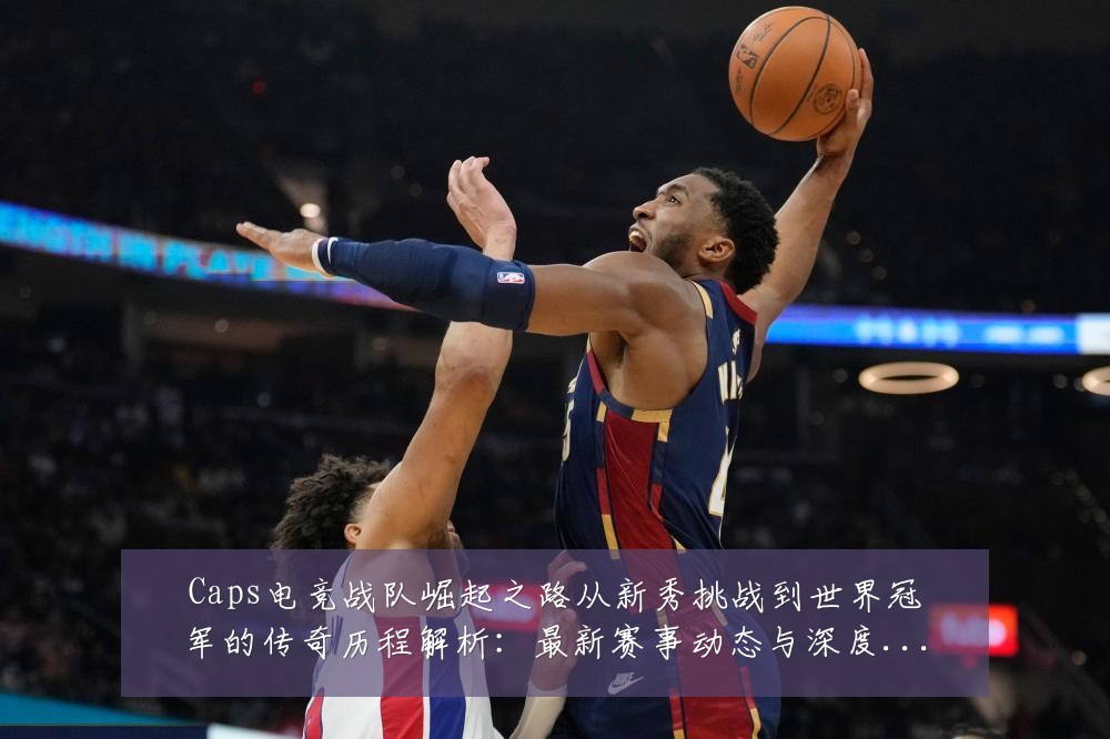 Caps电竞战队崛起之路从新秀挑战到世界冠军的传奇历程解析:最新赛事动态与深度分析