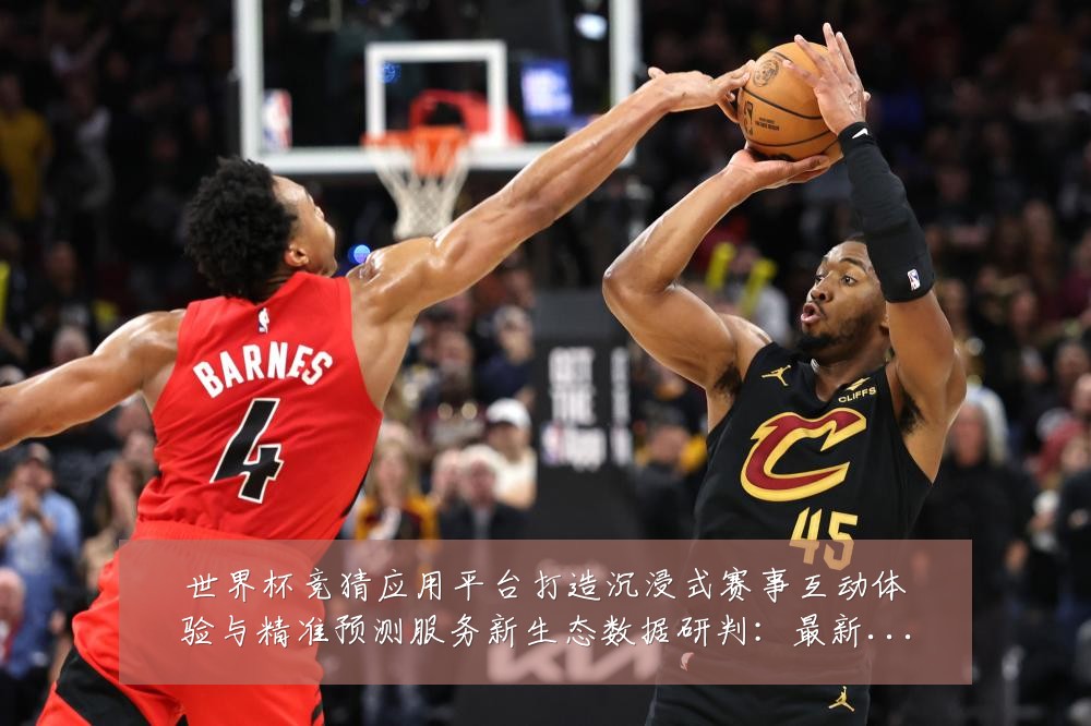 世界杯竞猜应用平台打造沉浸式赛事互动体验与精准预测服务新生态数据研判：最新赛事动态与深度分析