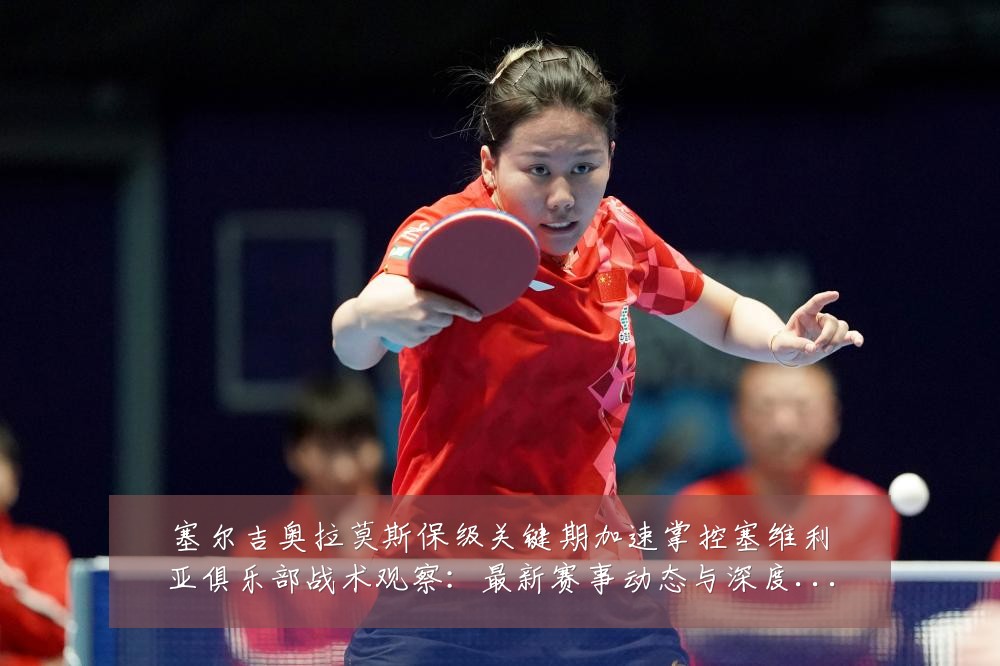 塞尔吉奥拉莫斯保级关键期加速掌控塞维利亚俱乐部战术观察：最新赛事动态与深度分析