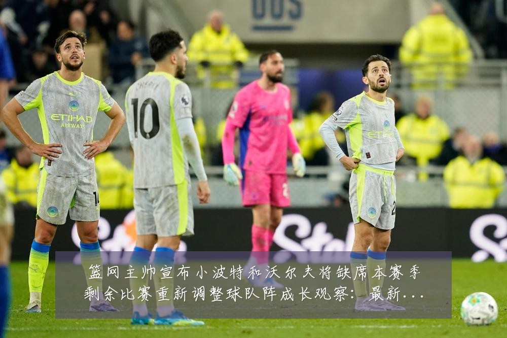 篮网主帅宣布小波特和沃尔夫将缺席本赛季剩余比赛重新调整球队阵成长观察:最新赛事动态与深度分析